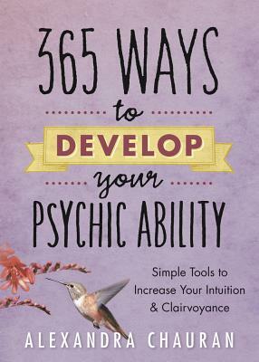 365 Ways to Develop Your Psychic Ability: Simple Tools to Increase Your Intuition & Clairvoyance by Alexandra Chauran
