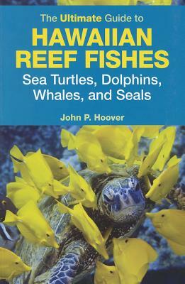 The Ultimate Guide to Hawaiian Reef Fishes, Sea Turtles, Dolphins, Whales, and Seals by John P. Hoover