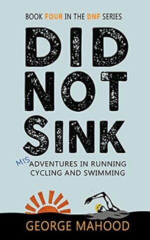 Did Not Sink: Misadventures in Running, Cycling and Swimming by George Mahood