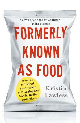 Formerly Known as Food: How the Industrial Food System Is Changing Our Minds, Bodies, and Culture by Kristin Lawless