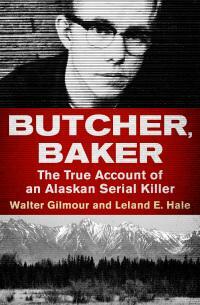 Butcher, Baker: The True Account of an Alaskan Serial Killer by Walter Gilmour, Leland E. Hale