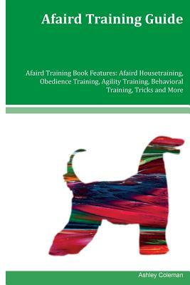 Afaird Training Guide Afaird Training Book Features: Afaird Housetraining, Obedience Training, Agility Training, Behavioral Training, Tricks and More by Ashley Coleman