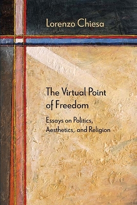The Virtual Point of Freedom: Essays on Politics, Aesthetics, and Religion by Lorenzo Chiesa