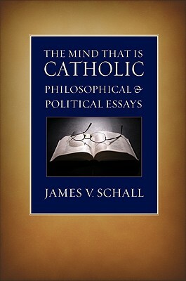 The Mind That Is Catholic: Philosophical & Political Essays by James V. Schall