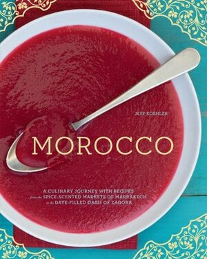 Morocco: A Culinary Journey with Recipes from the Spice-Scented Markets of Marrakech to the Date-Filled Oasis of Zagora by Jeff Koehler