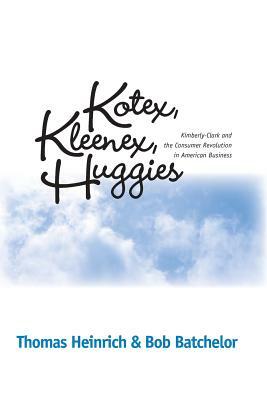 Kotex, Kleenex, Huggies: Kimberly-Clark and the Consumer Revolution in American Business by Thomas Heinrich