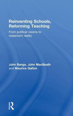 Reinventing Schools, Reforming Teaching: From Political Visions to Classroom Reality by Maurice Galton, John Bangs, John Macbeath