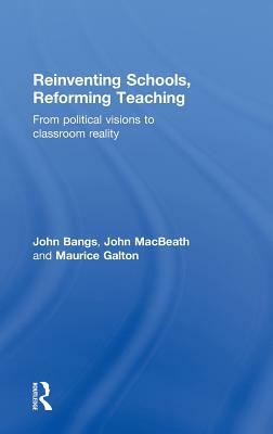 Reinventing Schools, Reforming Teaching: From Political Visions to Classroom Reality by John Bangs, Maurice Galton, John Macbeath