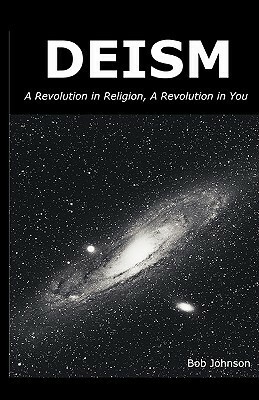 Deism: A Revolution in Religion - A Revolution in You by Bob Johnson