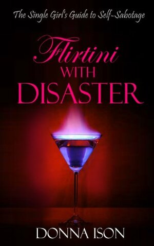 Flirtini With Disaster: The Single Girl's Guide to Self-Sabotage by Donna Ison