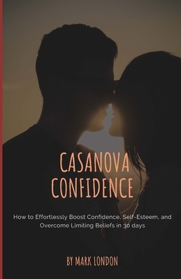 Casanova Confidence: How to Effortlessly Boost Confidence, Self-Esteem, and Overcome Limiting Beliefs in 30 days by Mark London