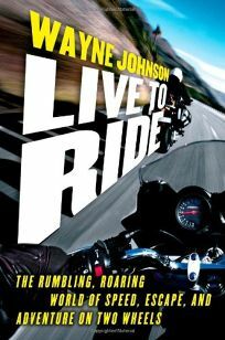 Live to Ride: The Rumbling, Roaring World of Speed, Escape, and Adventure on Two Wheels by Wayne Johnson