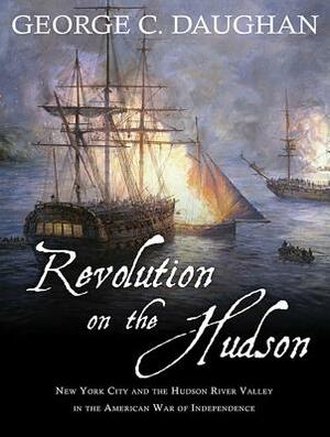 Revolution on the Hudson: New York City and the Hudson River Valley in the American War of Independence by George C. Daughan