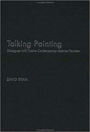 Talking Painting: Dialogues with Twelve Contemporary Abstract Painters by David Ryan