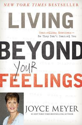 Living Beyond Your Feelings: Controlling Emotions So They Don't Control You by Joyce Meyer