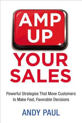 Amp Up Your Sales: Powerful Strategies That Move Customers to Make Fast, Favorable Decisions by Andy Paul