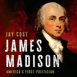 James Madison: America's First Politician by Jay Cost