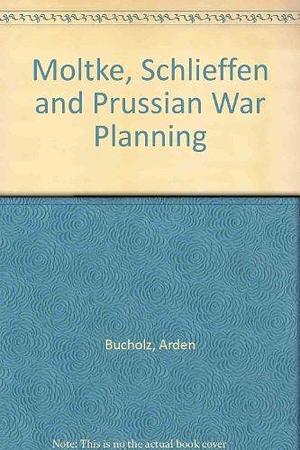 Moltke, Schlieffen, and Prussian War Planning by Arden Bucholz