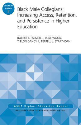 Black Male Collegians: Increasing Access, Retention, and Persistence in Higher Education: Ashe Higher Education Report 40:3 by T. Elon Dancy, Robert T. Palmer, Terrell L. Strayhorn, J. Luke Wood
