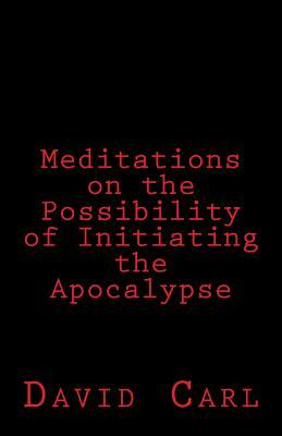 Meditation on the Possibility of Initiating the Apocalypse by David Carl