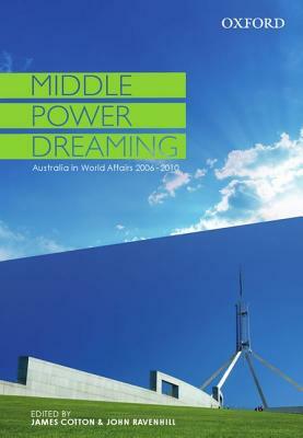Middle Power Dreaming Australia in World Affairs, 2006-2010 by John Ravenhill, James Cotton