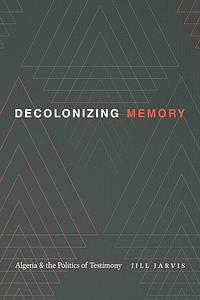 Decolonizing Memory: Algeria and the Politics of Testimony by Jill Jarvis