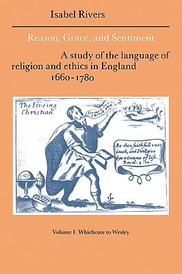 Reason, Grace, and Sentiment: Volume 1, Whichcote to Wesley: A Study of the Language of Religion and Ethics in England 1660 1780 by Isabel Rivers