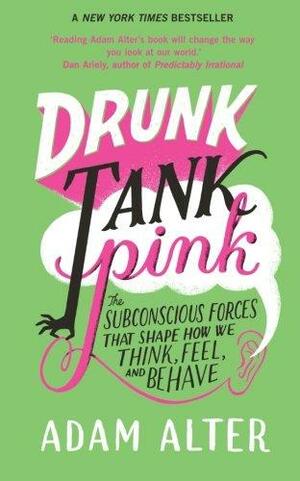Drunk Tank Pink: The Subconscious Forces that Shape How We Think, Feel, and Behave by Adam Alter