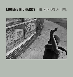 Eugene Richards: The Run-On of Time by April M. Watson, Lisa Hostetler