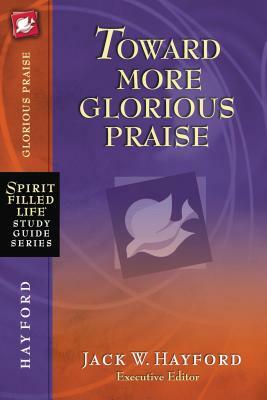 Toward More Glorious Praise by Jack W. Hayford