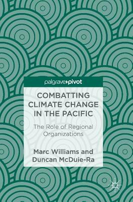 Combatting Climate Change in the Pacific: The Role of Regional Organizations by Marc Williams, Duncan McDuie-Ra