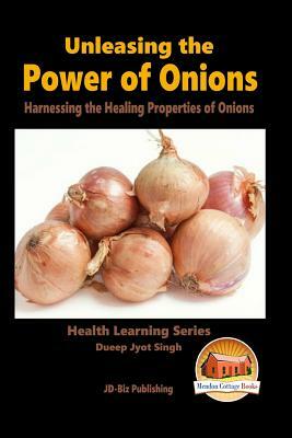 Unleashing the Power of Onions - Harnessing the Healing Properties of Onions by Dueep Jyot Singh, John Davidson