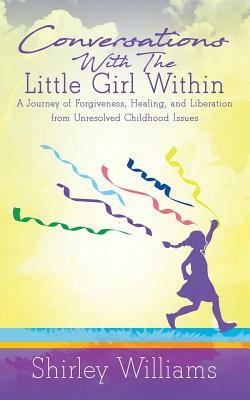 Conversations With The Little Girl Within: A Journey of Forgiveness, Healing, and Liberation from Unresolved Childhood Issues by Shirley Williams