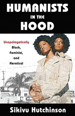 Humanists in the Hood: Unapologetically Black, Feminist, and Heretical by Sikivu Hutchinson