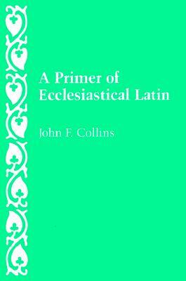 A Primer of Ecclesiastical Latin by John F. Collins