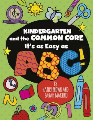 Kindergarten and the Common Core: It's as Easy as Abc! by Kathy Brown, Sarah Martino