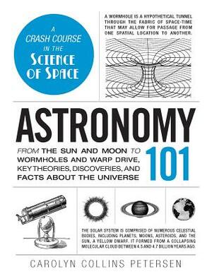 Astronomy 101: From the Sun and Moon to Wormholes and Warp Drive, Key Theories, Discoveries, and Facts about the Universe by Carolyn Collins Petersen