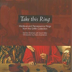 Take this Ring: Medieval and Renaissance Rings from the Griffin Collection by Sandra Hindman, Scott Miller