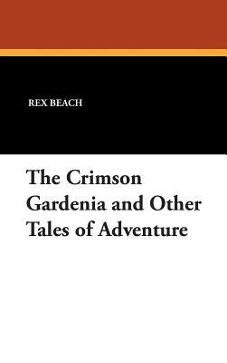 The Crimson Gardenia and Other Tales of Adventure by Rex Beach