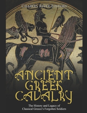 Ancient Greek Cavalry: The History and Legacy of Classical Greece's Forgotten Soldiers by Charles River