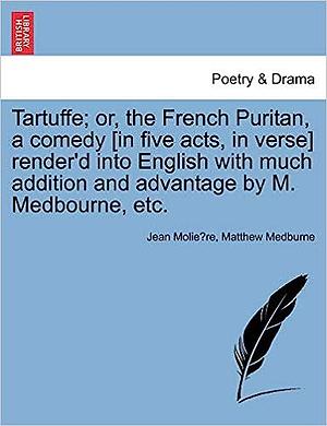 Tartuffe; or, the French Puritan, a comedy [in five acts, in verse] render'd into English with much addition and advantage by M. Medbourne, etc. by Molière