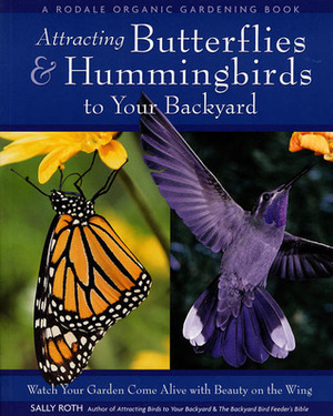 Attracting Butterflies & Hummingbirds to Your Backyard: Watch Your Garden Come Alive With Beauty on the Wing by Sally Roth