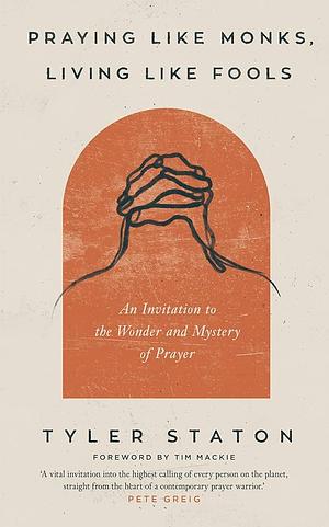 Praying Like Monks, Living Like Fools: An Invitation to the Wonder and Mystery of Prayer by Tyler Staton