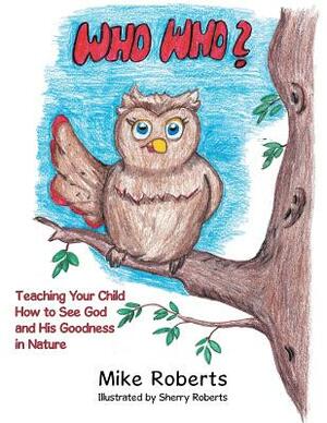 Who Who?: Teaching Your Child How to See God and His Goodness in Nature by Mike Roberts