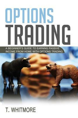 Options Trading: A Beginner's Guide to Earning Passive Income from Home with Options Trading by T. Whitmore