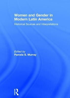Women and Gender in Modern Latin America: Historical Sources and Interpretations by Pamela Murray