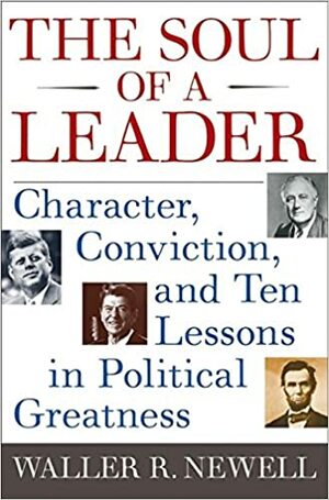 The Soul of a Leader: Character, Conviction, and Ten Lessons in Political Greatness by Waller R. Newell