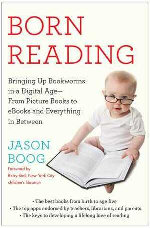 Born Reading: Bringing Up Bookworms in a Digital Age -- From Picture Books to eBooks and Everything in Between by Betsy Bird, Jason Boog