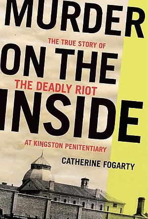 Murder on the Inside: The True Story of the Deadly Riot at Kingston Penitentiary by Catherine Fogarty