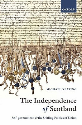 The Independence of Scotland: Self-Government and the Shifting Politics of Union by Michael Keating